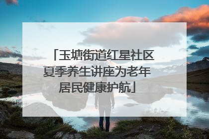 玉塘街道红星社区夏季养生讲座为老年居民健康护航