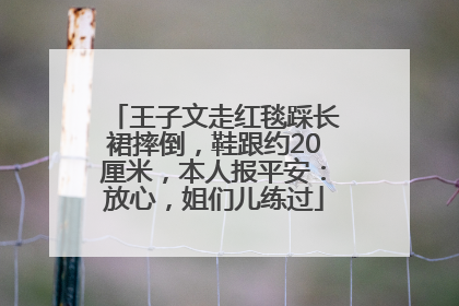 王子文走红毯踩长裙摔倒，鞋跟约20厘米，本人报平安：放心，姐们儿练过