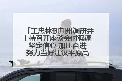 王忠林到荆州调研并主持召开座谈会时强调 坚定信心 加压奋进 努力当好江汉平原高质量发展排头兵