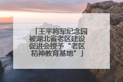 王平将军纪念园被湖北省老区建设促进会授予“老区精神教育基地”