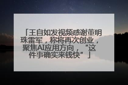 王自如发视频感谢董明珠雷军，称将再次创业，聚焦AI应用方向，“这件事确实来钱快”