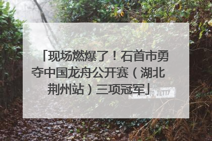 现场燃爆了！石首市勇夺中国龙舟公开赛（湖北荆州站）三项冠军