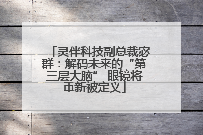 灵伴科技副总裁宓群：解码未来的“第三层大脑” 眼镜将重新被定义