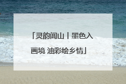 灵韵闾山丨墨色入画境 油彩绘乡情