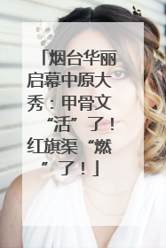 烟台华丽启幕中原大秀：甲骨文“活”了！红旗渠“燃”了！