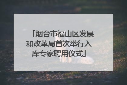 烟台市福山区发展和改革局首次举行入库专家聘用仪式