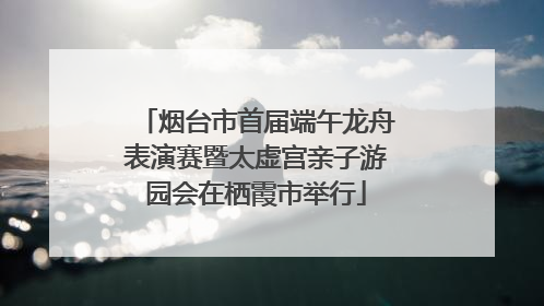烟台市首届端午龙舟表演赛暨太虚宫亲子游园会在栖霞市举行