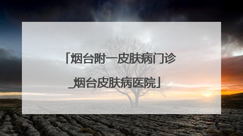 烟台附一皮肤病门诊_烟台皮肤病医院