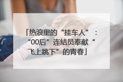热浪里的“挂车人”：“00后”连结员奉献“飞上跳下”的青春
