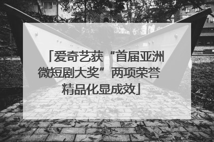 爱奇艺获“首届亚洲微短剧大奖”两项荣誉 精品化显成效