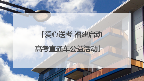 爱心送考 福建启动高考直通车公益活动