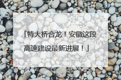特大桥合龙！安徽这段高速建设最新进展！