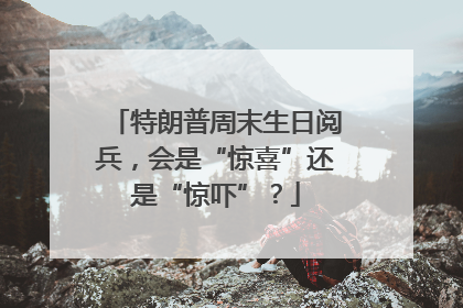 特朗普周末生日阅兵，会是“惊喜”还是“惊吓”？