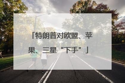 特朗普对欧盟、苹果、三星“下手”