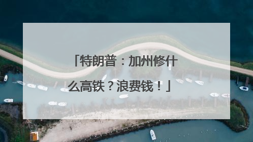 特朗普：加州修什么高铁？浪费钱！