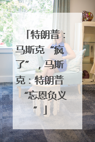 特朗普：马斯克“疯了”，马斯克：特朗普“忘恩负义”