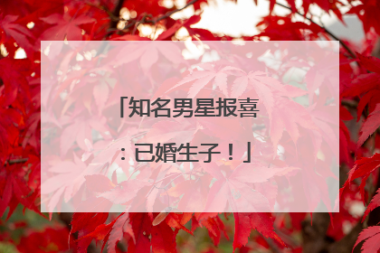 知名男星报喜：已婚生子！