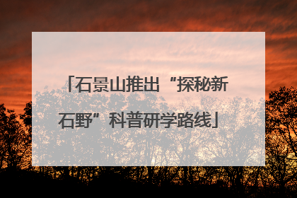 石景山推出“探秘新石野”科普研学路线