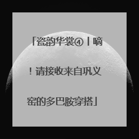 瓷韵华裳④丨嘀！请接收来自巩义窑的多巴胺穿搭
