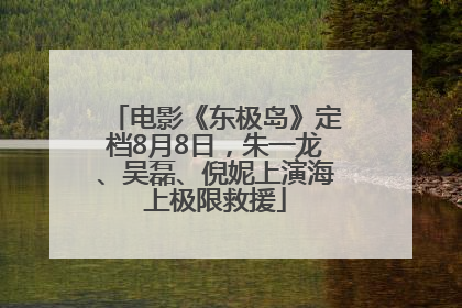 电影《东极岛》定档8月8日，朱一龙、吴磊、倪妮上演海上极限救援