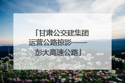 甘肃公交建集团运营公路掠影——彭大高速公路
