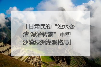 甘肃民勤“浊水变清 漫灌转滴”重塑沙漠绿洲灌溉格局