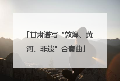 甘肃谱写“敦煌、黄河、非遗”合奏曲