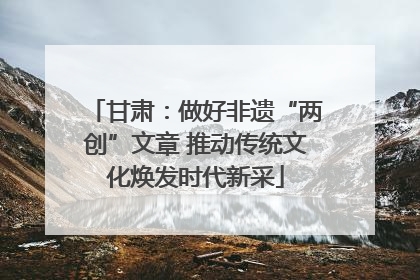 甘肃：做好非遗“两创”文章 推动传统文化焕发时代新采