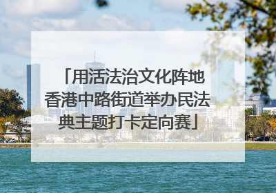 用活法治文化阵地 香港中路街道举办民法典主题打卡定向赛