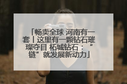 畅卖全球 河南有一套丨这里有一颗钻石璀璨夺目 柘城钻石：“链”就发展新动力