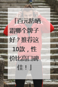 百元防晒霜哪个牌子好？推荐这10款，性价比高口碑佳！