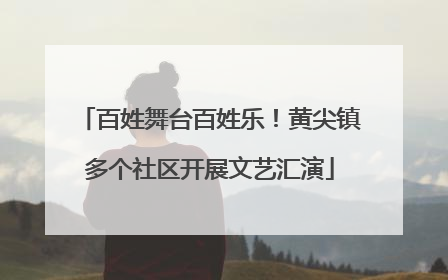 百姓舞台百姓乐！黄尖镇多个社区开展文艺汇演