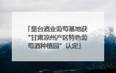 皇台酒业葡萄基地获“甘肃凉州产区特色葡萄酒种植园”认定