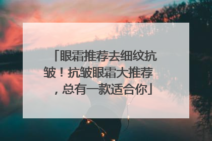 眼霜推荐去细纹抗皱！抗皱眼霜大推荐，总有一款适合你