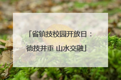 省镇技校园开放日：德技并重 山水交融