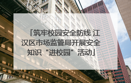 筑牢校园安全防线 江汉区市场监管局开展安全知识“进校园”活动