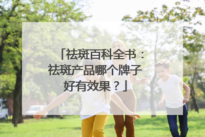 祛斑百科全书：祛斑产品哪个牌子好有效果？