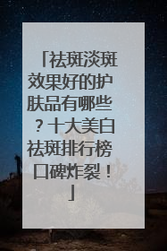 祛斑淡斑效果好的护肤品有哪些？十大美白祛斑排行榜口碑炸裂！