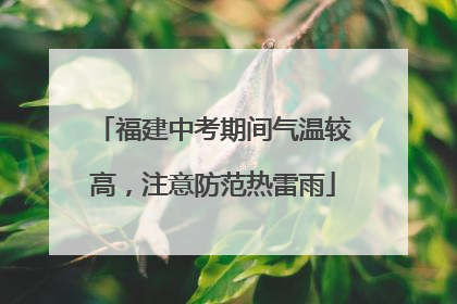 福建中考期间气温较高，注意防范热雷雨