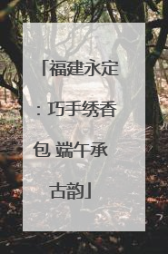 福建永定：巧手绣香包 端午承古韵