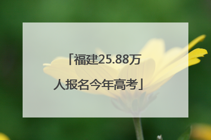 福建25.88万人报名今年高考