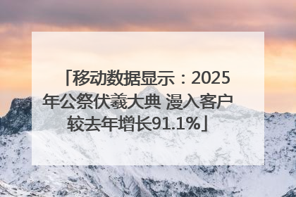 移动数据显示：2025年公祭伏羲大典 漫入客户较去年增长91.1%