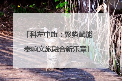 科左中旗：聚势赋能 奏响文旅融合新乐章