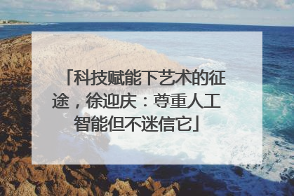 科技赋能下艺术的征途，徐迎庆：尊重人工智能但不迷信它