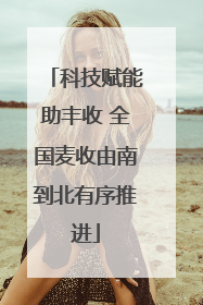 科技赋能助丰收 全国麦收由南到北有序推进
