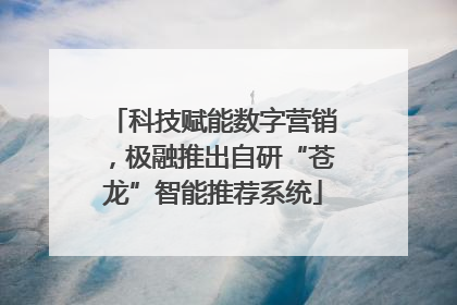 科技赋能数字营销，极融推出自研“苍龙”智能推荐系统