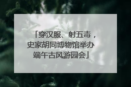 穿汉服、射五毒，史家胡同博物馆举办端午古风游园会