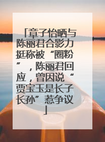 章子怡晒与陈丽君合影力挺称被“圈粉”，陈丽君回应，曾因说“贾宝玉是长子长孙”惹争议