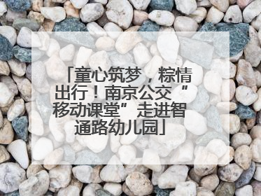 童心筑梦，粽情出行！南京公交“移动课堂”走进智通路幼儿园