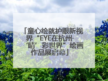 童心绘就护眼新视界“EYE在杭州·‘睛’彩世界”绘画作品展启幕